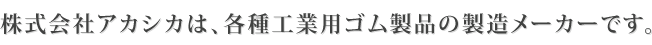 株式会社アカシカは、各種工業用ゴム製品の製造メーカーです。